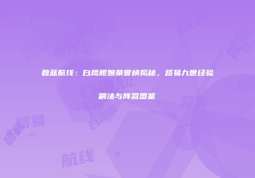 碧蓝航线：白鹰舰娘荣誉榜揭秘，路易九世经验刷法与阵营图鉴