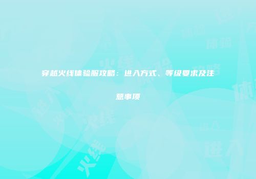 穿越火线体验服攻略：进入方式、等级要求及注意事项