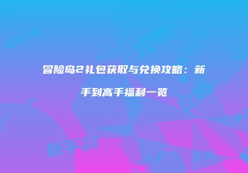 冒险岛2礼包获取与兑换攻略：新手到高手福利一览