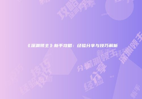 《深渊领主》新手攻略：经验分享与技巧解析