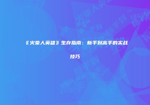 《火柴人英雄》生存指南：新手到高手的实战技巧