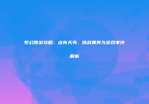 梦幻西游攻略：点亮天书、挑战黄真与游戏事件解析