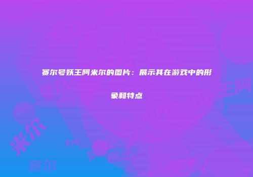 赛尔号妖王阿米尔的图片：展示其在游戏中的形象和特点