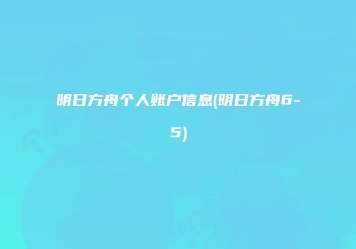 明日方舟个人账户信息(明日方舟6-5)