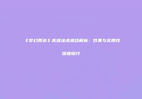 《梦幻西游》高级法术波动解析：效果与实用性深度探讨