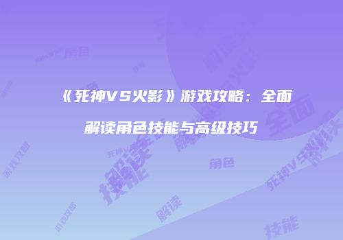 《死神VS火影》游戏攻略：全面解读角色技能与高级技巧
