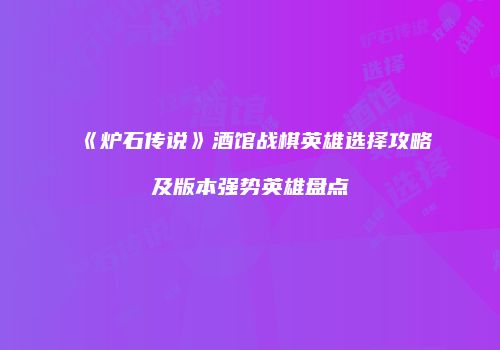 《炉石传说》酒馆战棋英雄选择攻略及版本强势英雄盘点