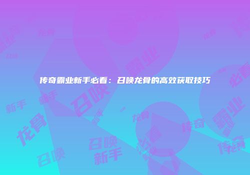 传奇霸业新手必看：召唤龙骨的高效获取技巧