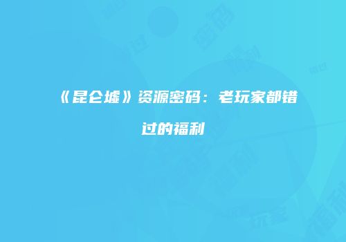 《昆仑墟》资源密码：老玩家都错过的福利