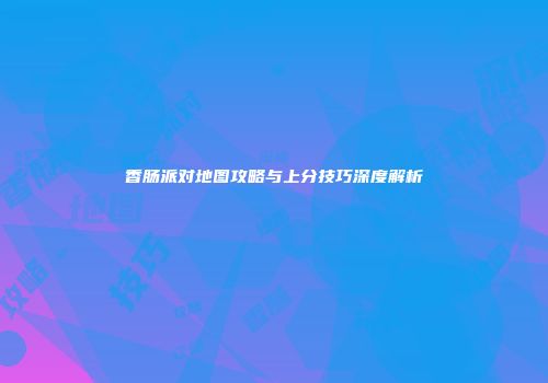 香肠派对地图攻略与上分技巧深度解析