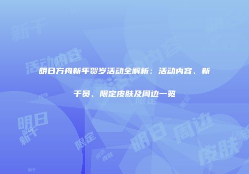明日方舟新年贺岁活动全解析：活动内容、新干员、限定皮肤及周边一览