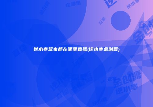 逆水寒玩家都在哪里直播(逆水寒金创膏)