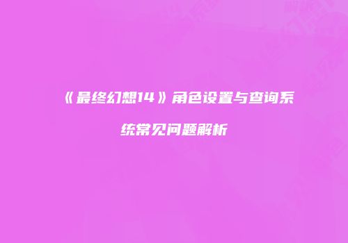《最终幻想14》角色设置与查询系统常见问题解析