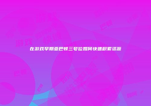 在游戏早期亚巴顿三号位如何快速积累资源