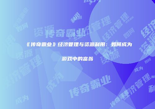 《传奇霸业》经济管理与资源利用：如何成为游戏中的富翁