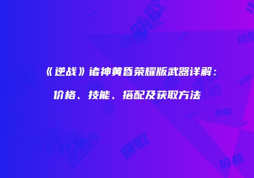《逆战》诸神黄昏荣耀版武器详解：价格、技能、搭配及获取方法