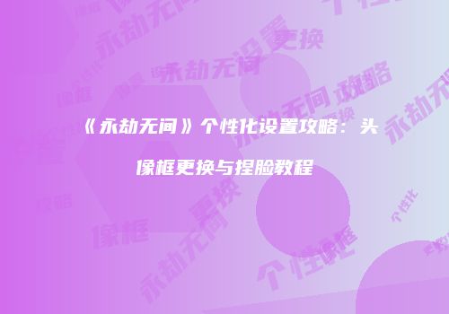 《永劫无间》个性化设置攻略：头像框更换与捏脸教程