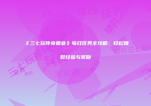《三七玩传奇霸业》每日任务全攻略：轻松赚取经验与奖励