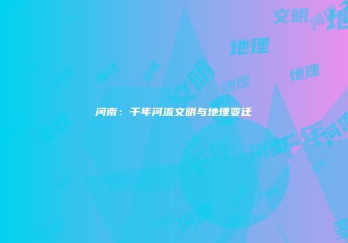 河南：千年河流文明与地理变迁