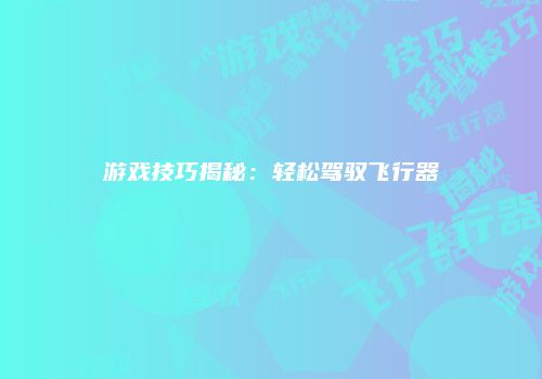 游戏技巧揭秘：轻松驾驭飞行器