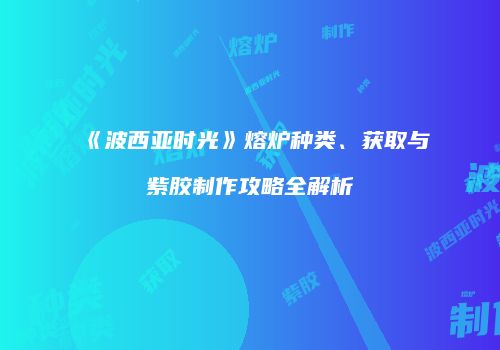 《波西亚时光》熔炉种类、获取与紫胶制作攻略全解析