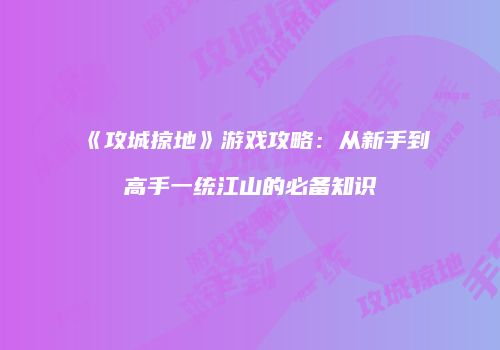 《攻城掠地》游戏攻略：从新手到高手一统江山的必备知识
