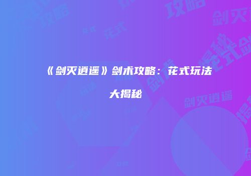 《剑灭逍遥》剑术攻略：花式玩法大揭秘