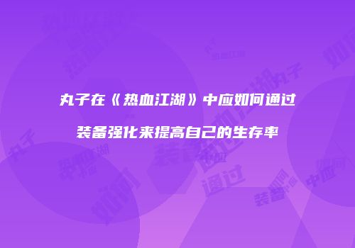 丸子在《热血江湖》中应如何通过装备强化来提高自己的生存率