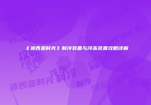 《波西亚时光》制冷装备与冷冻装置攻略详解
