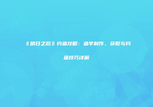 《明日之后》钓鱼攻略：鱼竿制作、获取与钓鱼技巧详解