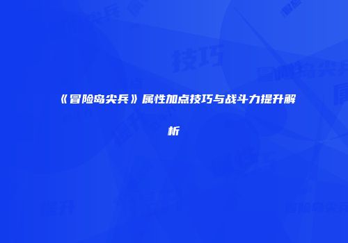 《冒险岛尖兵》属性加点技巧与战斗力提升解析