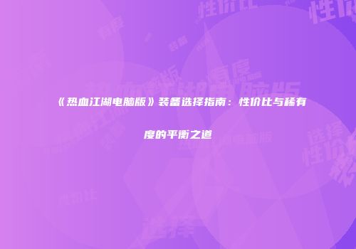 《热血江湖电脑版》装备选择指南：性价比与稀有度的平衡之道