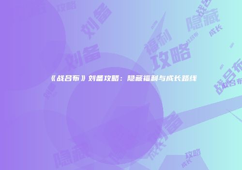 《战吕布》刘备攻略：隐藏福利与成长路线
