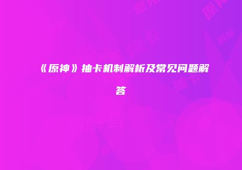 《原神》抽卡机制解析及常见问题解答