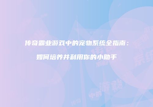 传奇霸业游戏中的宠物系统全指南：如何培养并利用你的小助手