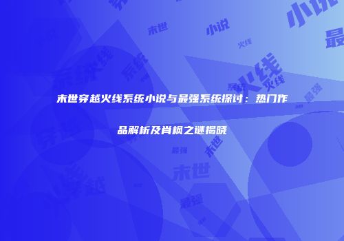 末世穿越火线系统小说与最强系统探讨：热门作品解析及肖枫之谜揭晓