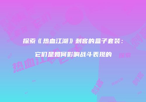 探索《热血江湖》刺客的盒子套装：它们是如何影响战斗表现的