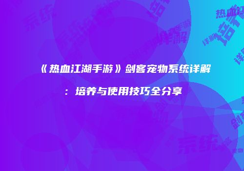 《热血江湖手游》剑客宠物系统详解：培养与使用技巧全分享