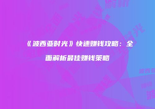 《波西亚时光》快速赚钱攻略：全面解析最佳赚钱策略