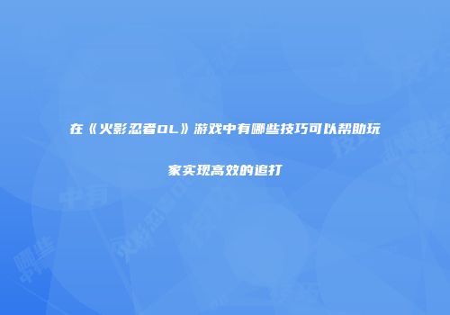 在《火影忍者OL》游戏中有哪些技巧可以帮助玩家实现高效的追打