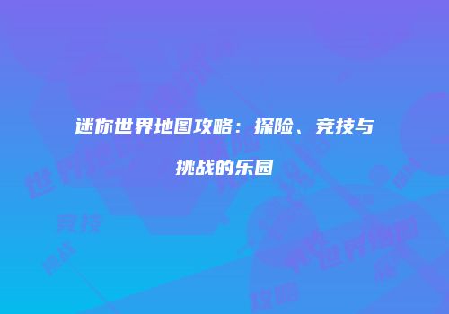 迷你世界地图攻略：探险、竞技与挑战的乐园
