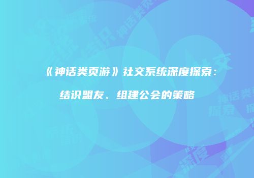 《神话类页游》社交系统深度探索：结识盟友、组建公会的策略