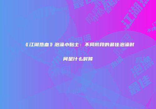 《江湖热血》泡澡小贴士：不同阶段的最佳泡澡时间是什么时候