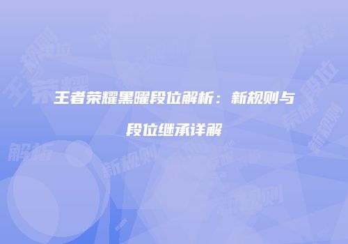 王者荣耀黑曜段位解析：新规则与段位继承详解