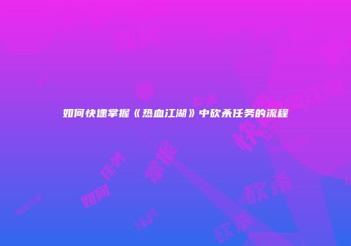 如何快速掌握《热血江湖》中砍杀任务的流程