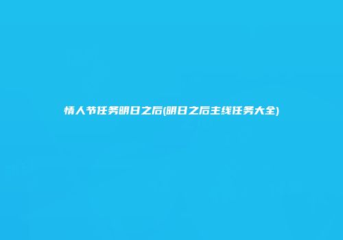 情人节任务明日之后(明日之后主线任务大全)