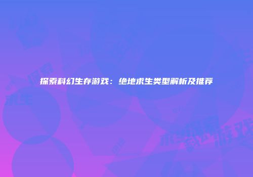 探索科幻生存游戏：绝地求生类型解析及推荐