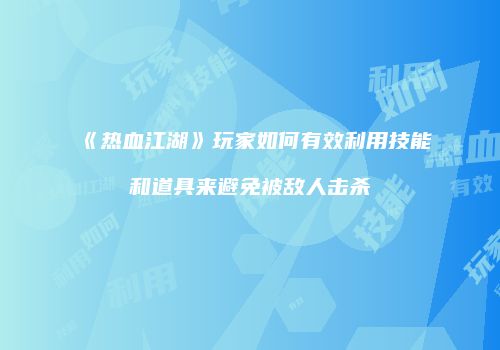 《热血江湖》玩家如何有效利用技能和道具来避免被敌人击杀