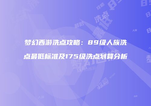 梦幻西游洗点攻略：89级人族洗点最低标准及175级洗点划算分析