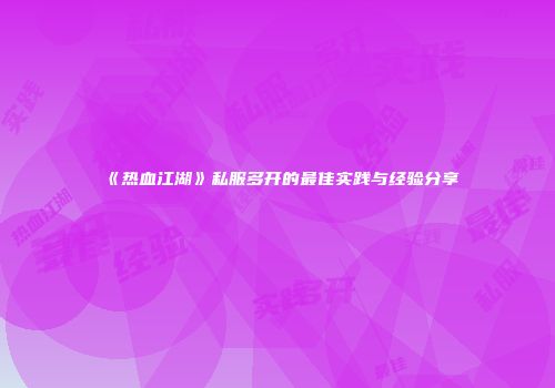 《热血江湖》私服多开的最佳实践与经验分享